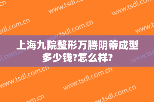 上海九院整形万腾阴蒂成型多少钱?怎么样?