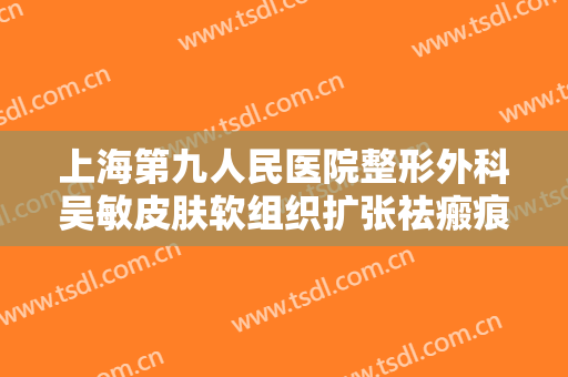 上海第九人民医院整形外科吴敏皮肤软组织扩张祛瘢痕术价钱?多长时间恢复?