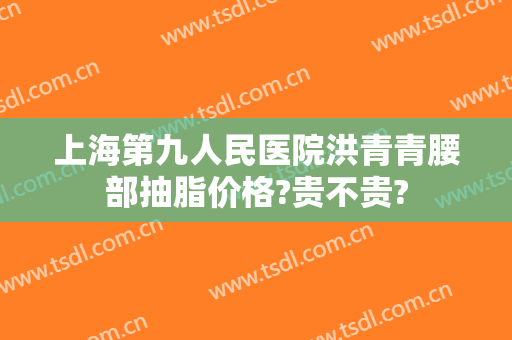 上海第九人民医院洪青青腰部抽脂价格?贵不贵?