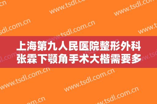 上海第九人民医院整形外科张霖下颚角手术大楷需要多少费用?多长时间恢复?