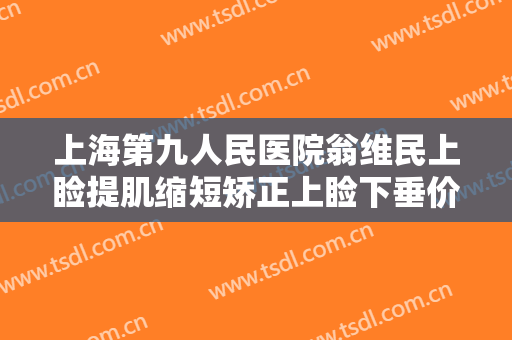 上海第九人民医院翁维民上睑提肌缩短矫正上睑下垂价格?需要多久恢复?