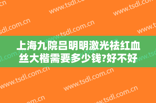 上海九院吕明明激光祛红血丝大楷需要多少钱?好不好?