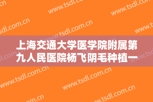 上海交通大学医学院附属第九人民医院杨飞阴毛种植一般多少钱?靠谱吗?