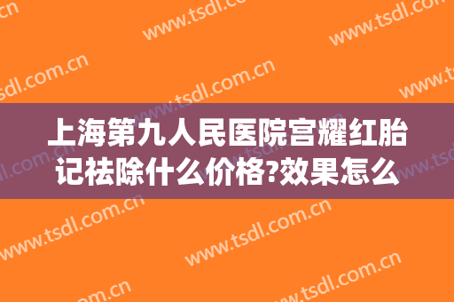 上海第九人民医院宫耀红胎记祛除什么价格?效果怎么样?(上海九院胎记治疗)