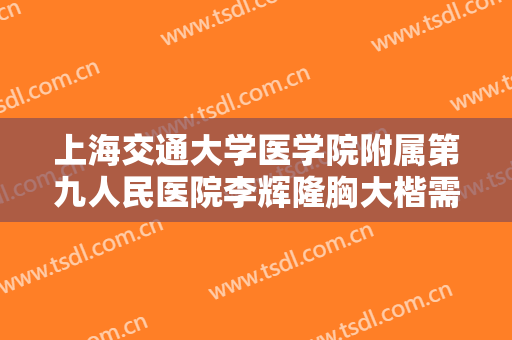 上海交通大学医学院附属第九人民医院李辉隆胸大楷需要多少钱?怎么样?