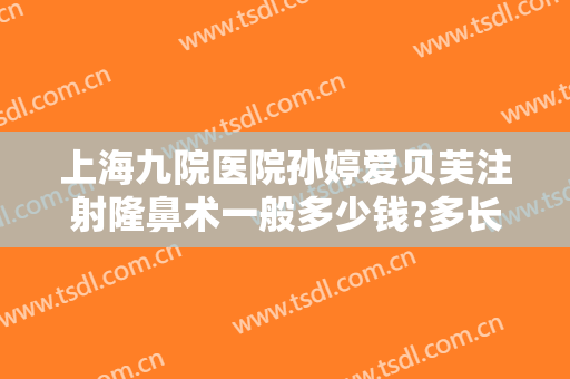 上海九院医院孙婷爱贝芙注射隆鼻术一般多少钱?多长时间恢复?