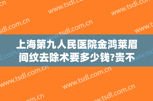 上海第九人民医院金鸿莱眉间纹去除术要多少钱?贵不贵?(眉间除皱手术多少钱)