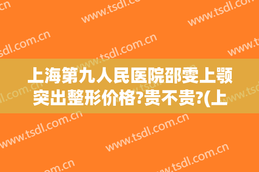 上海第九人民医院邵雯上颚突出整形价格?贵不贵?(上海九院下颌角整形医生)