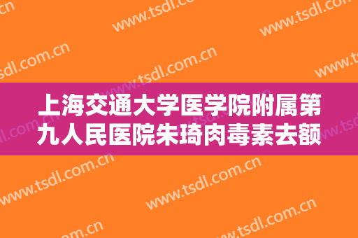 上海交通大学医学院附属第九人民医院朱琦肉毒素去额纹价格?需要多久恢复?