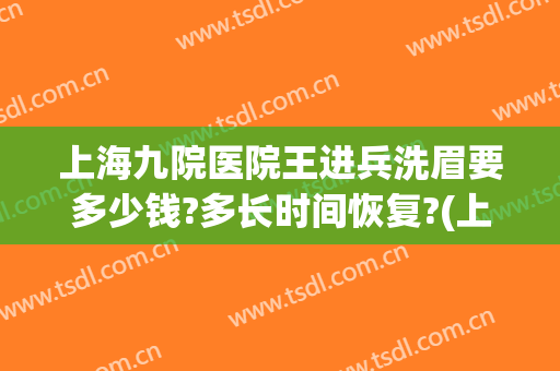 上海九院医院王进兵洗眉要多少钱?多长时间恢复?(上海九院洗眉毛多少钱)