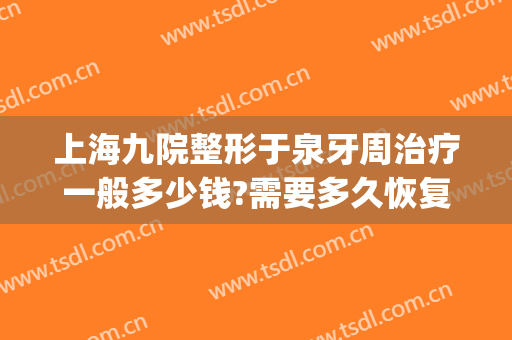 上海九院整形于泉牙周治疗一般多少钱?需要多久恢复?(上海第九人民医院牙齿整形)