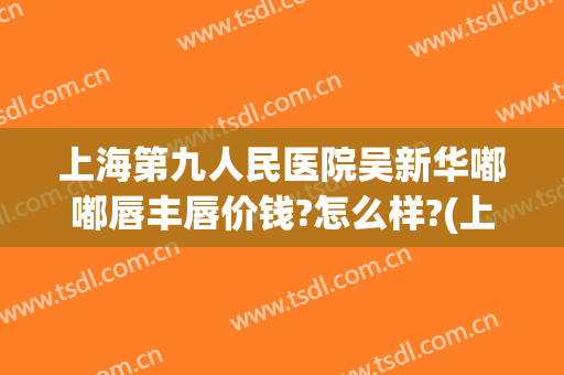 上海第九人民医院吴新华嘟嘟唇丰唇价钱?怎么样?(上海九院嘴唇整形专家)