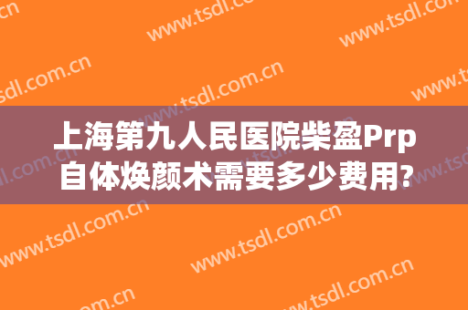 上海第九人民医院柴盈Prp自体焕颜术需要多少费用?效果怎么样?
