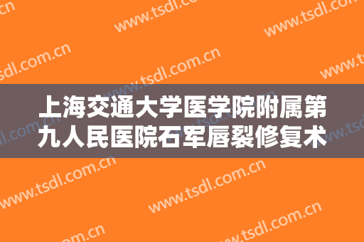 上海交通大学医学院附属第九人民医院石军唇裂修复术一般多少钱?可靠吗?