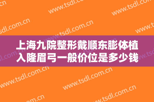 上海九院整形戴顺东膨体植入隆眉弓一般价位是多少钱?可靠吗?