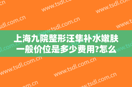 上海九院整形汪隼补水嫩肤一般价位是多少费用?怎么样?
