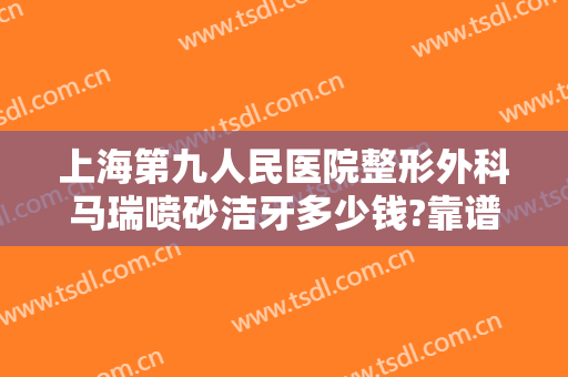 上海第九人民医院整形外科马瑞喷砂洁牙多少钱?靠谱吗?
