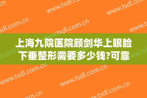 上海九院医院顾剑华上眼睑下垂整形需要多少钱?可靠吗?(上海九院眼睑下垂手术费用)