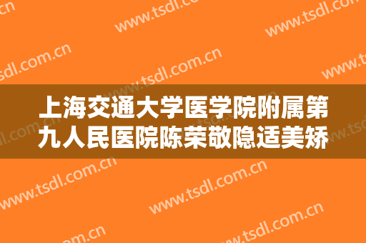 上海交通大学医学院附属第九人民医院陈荣敬隐适美矫正大楷需要多少费用?靠谱吗?