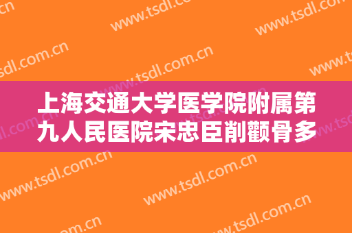上海交通大学医学院附属第九人民医院宋忠臣削颧骨多少钱?需要多久恢复?