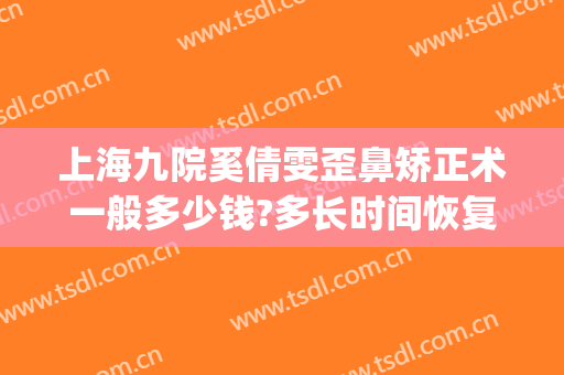 上海九院奚倩雯歪鼻矫正术一般多少钱?多长时间恢复?(上海九院歪鼻矫正专家)