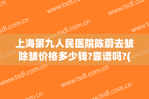 上海第九人民医院陈蔚去皱除皱价格多少钱?靠谱吗?(上海第九人民医院整形价格表)