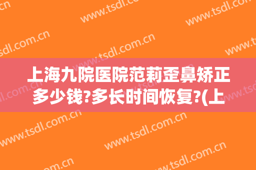 上海九院医院范莉歪鼻矫正多少钱?多长时间恢复?(上海九院歪鼻矫正价格)
