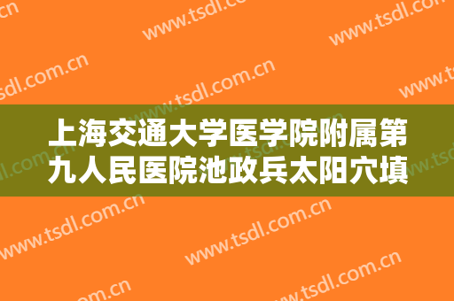 上海交通大学医学院附属第九人民医院池政兵太阳穴填充什么价格?效果怎么样?