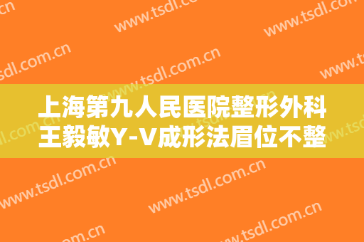 上海第九人民医院整形外科王毅敏Y-V成形法眉位不整矫正术价钱?效果怎么样?