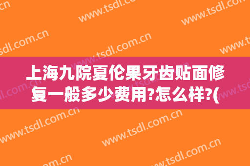 上海九院夏伦果牙齿贴面修复一般多少费用?怎么样?(有在上海九院做牙贴面的吗)