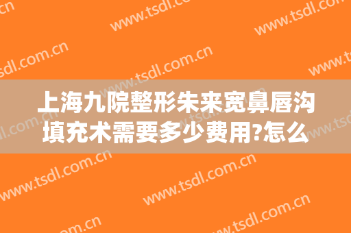 上海九院整形朱来宽鼻唇沟填充术需要多少费用?怎么样?(上海九院整形下巴多少钱)