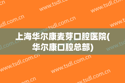 上海华尔康麦芽口腔医院(华尔康口腔总部)