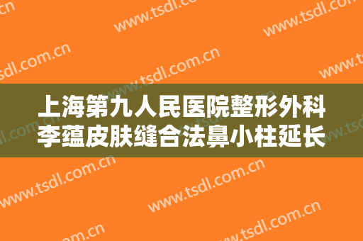 上海第九人民医院整形外科李蕴皮肤缝合法鼻小柱延长多少钱?怎么样?