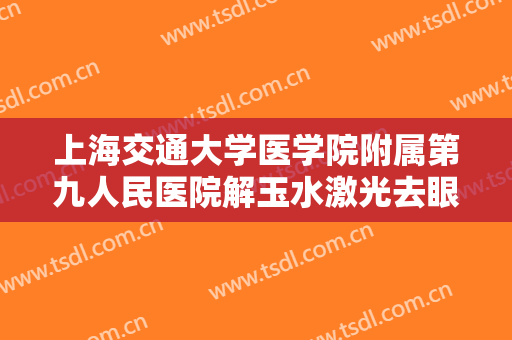 上海交通大学医学院附属第九人民医院解玉水激光去眼袋什么价格?效果怎么样?