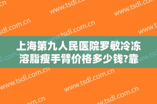 上海第九人民医院罗敏冷冻溶脂瘦手臂价格多少钱?靠谱吗?