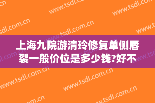 上海九院游清玲修复单侧唇裂一般价位是多少钱?好不好?(上海九院唇裂修复哪个医生好)