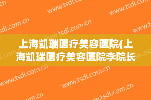 上海凯瑞医疗美容医院(上海凯瑞医疗美容医院李院长)