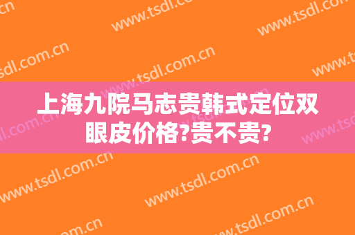 上海九院马志贵韩式定位双眼皮价格?贵不贵?