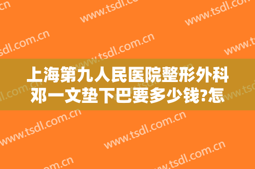 上海第九人民医院整形外科邓一文垫下巴要多少钱?怎么样?