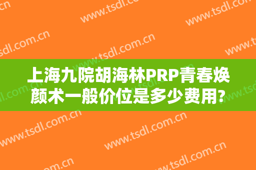 上海九院胡海林PRP青春焕颜术一般价位是多少费用?靠谱吗?