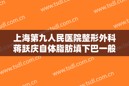 上海第九人民医院整形外科蒋跃庆自体脂肪填下巴一般多少费用?怎么样?