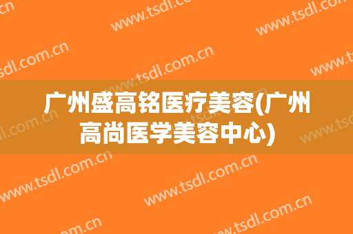 广州盛高铭医疗美容(广州高尚医学美容中心)