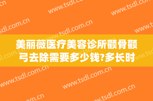 美丽薇医疗美容诊所颧骨颧弓去除需要多少钱?多长时间恢复?(整颧骨去哪里医院)