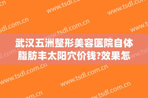 武汉五洲整形美容医院自体脂肪丰太阳穴价钱?效果怎么样?(武汉五洲整形医院官网)