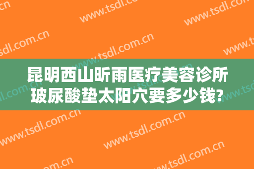 昆明西山昕雨医疗美容诊所玻尿酸垫太阳穴要多少钱?多长时间恢复?