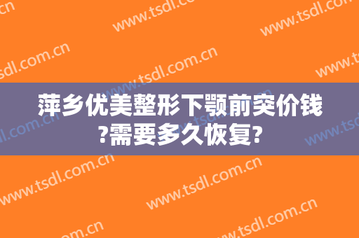萍乡优美整形下颚前突价钱?需要多久恢复?