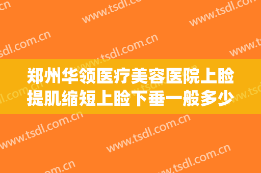 郑州华领医疗美容医院上睑提肌缩短上睑下垂一般多少钱?贵不贵?(郑州上睑下垂眼科医院)