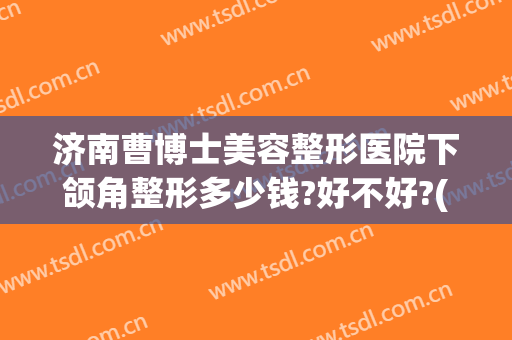 济南曹博士美容整形医院下颌角整形多少钱?好不好?(济南下颌骨整形哪家好)