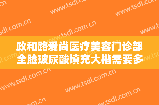 政和路爱尚医疗美容门诊部全脸玻尿酸填充大楷需要多少费用?靠谱吗?