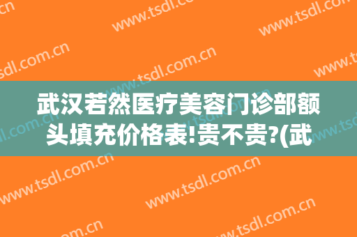 武汉若然医疗美容门诊部额头填充价格表!贵不贵?(武汉若然整形医院电话)